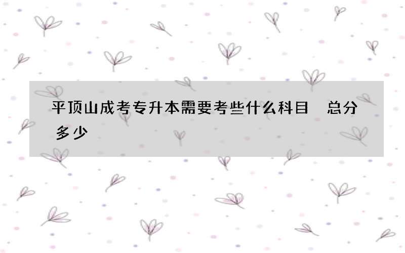 平顶山成考专升本需要考些什么科目 总分多少